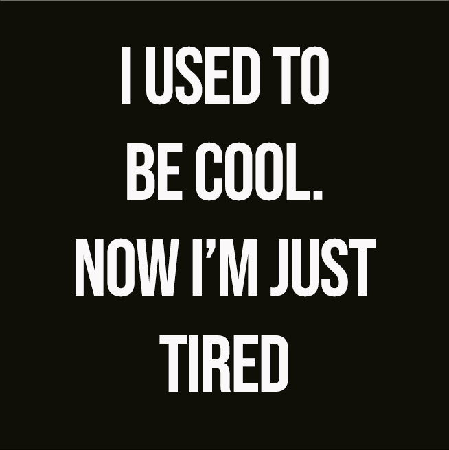 I USED TO BE COOL. NOW I'M JUST TIRED