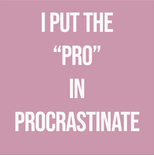 I PUT THE "PRO" IN PROCRASTINATE