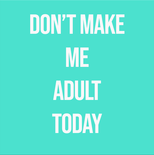 DON'T MAKE ME ADULT TODAY