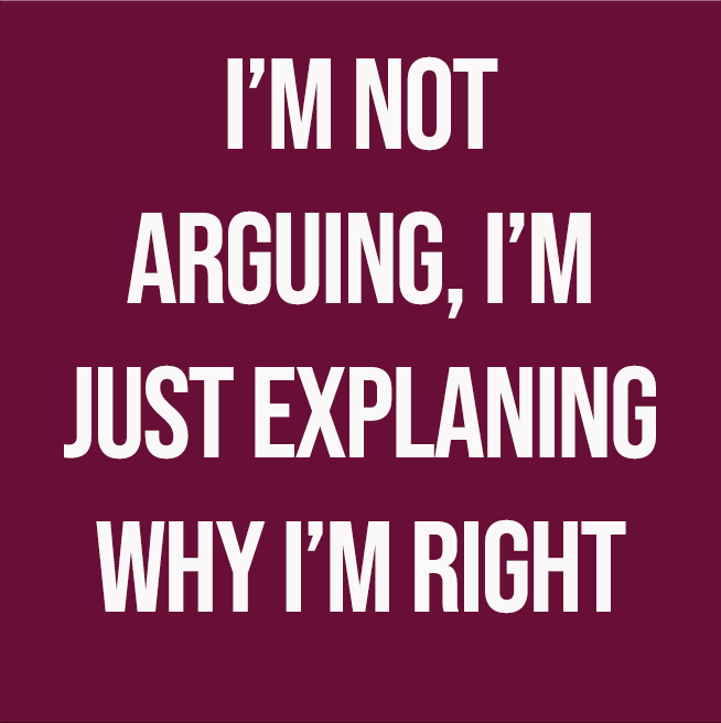 I'M NOT ARGUING, I'M JUST EXPLAINING WHY I'M RIGHT