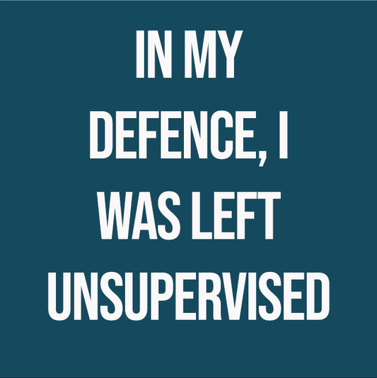 IN MY DEFENCE, I WAS LEFT UNSUPERVISED