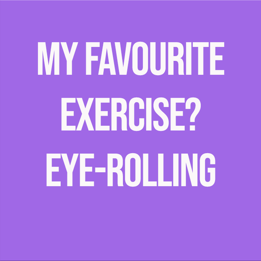 MY FAVOURITE EXERCISE? EYE-ROLLING