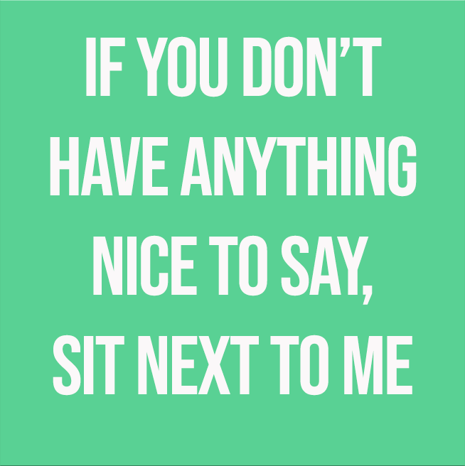 IF YOU DON'T HAVE ANYTHING NICE TO SAY, SIT NEXT TO ME